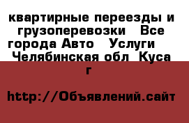 квартирные переезды и грузоперевозки - Все города Авто » Услуги   . Челябинская обл.,Куса г.